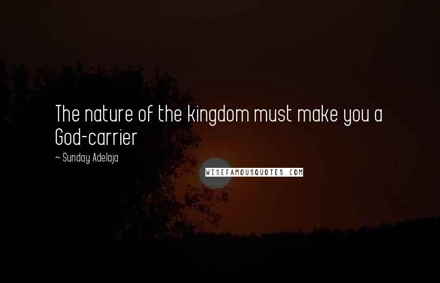 Sunday Adelaja Quotes: The nature of the kingdom must make you a God-carrier