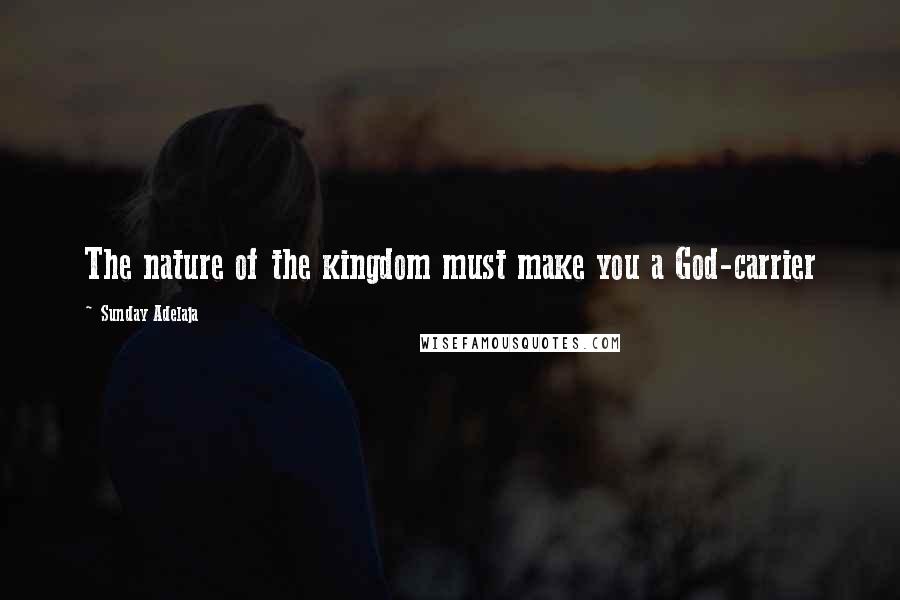 Sunday Adelaja Quotes: The nature of the kingdom must make you a God-carrier