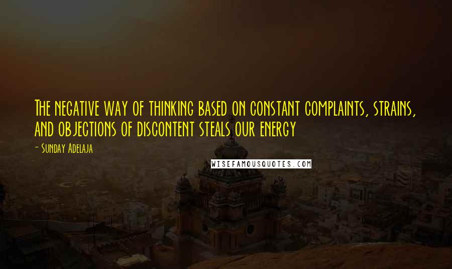 Sunday Adelaja Quotes: The negative way of thinking based on constant complaints, strains, and objections of discontent steals our energy