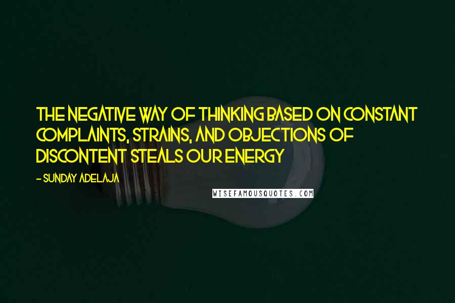 Sunday Adelaja Quotes: The negative way of thinking based on constant complaints, strains, and objections of discontent steals our energy