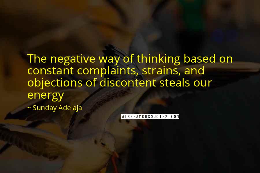 Sunday Adelaja Quotes: The negative way of thinking based on constant complaints, strains, and objections of discontent steals our energy