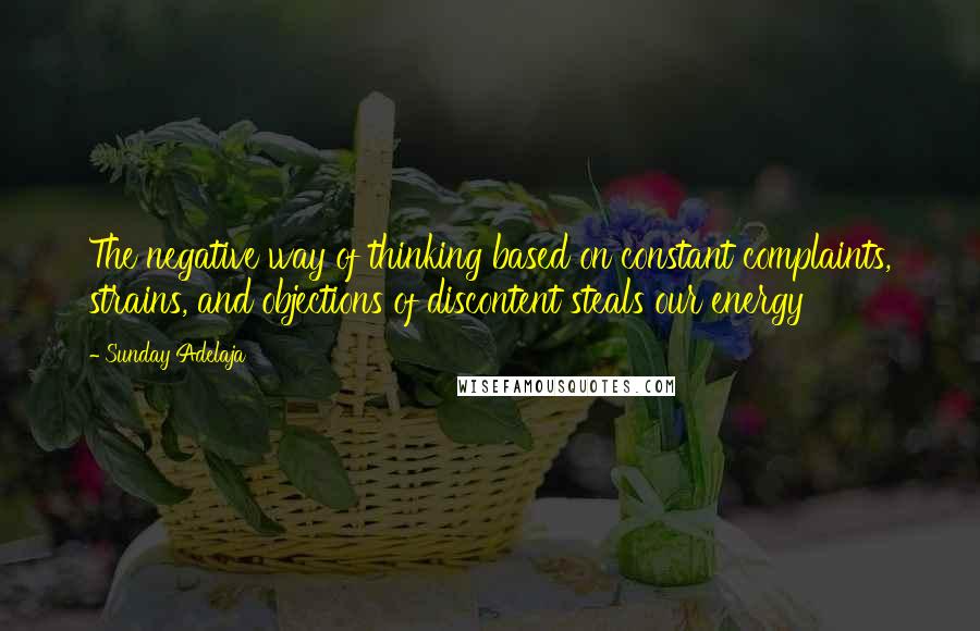 Sunday Adelaja Quotes: The negative way of thinking based on constant complaints, strains, and objections of discontent steals our energy