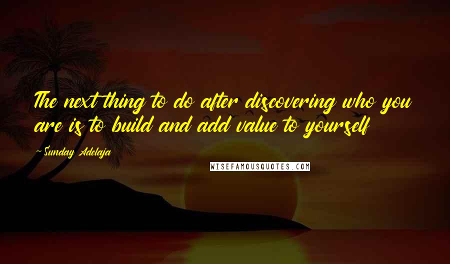 Sunday Adelaja Quotes: The next thing to do after discovering who you are is to build and add value to yourself