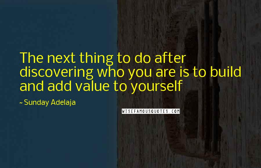 Sunday Adelaja Quotes: The next thing to do after discovering who you are is to build and add value to yourself