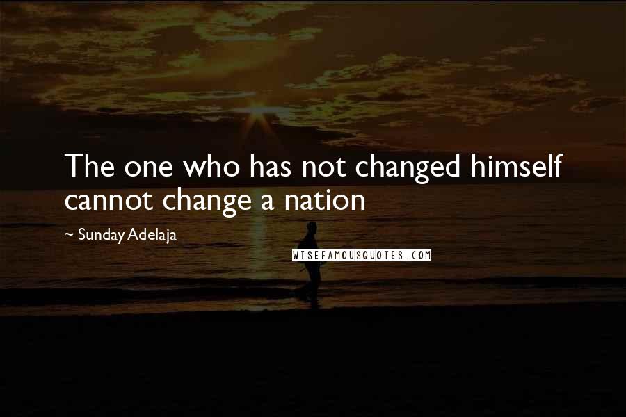 Sunday Adelaja Quotes: The one who has not changed himself cannot change a nation