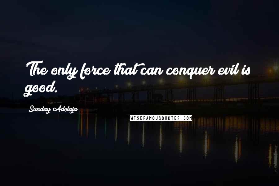 Sunday Adelaja Quotes: The only force that can conquer evil is good.