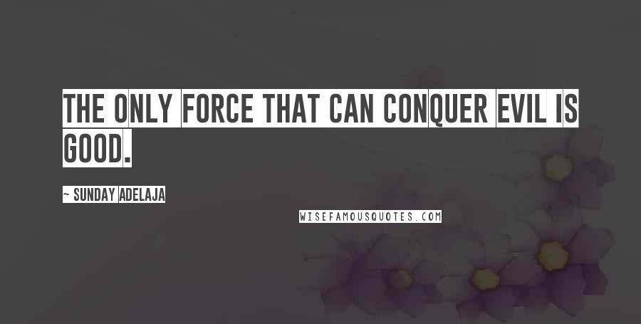 Sunday Adelaja Quotes: The only force that can conquer evil is good.