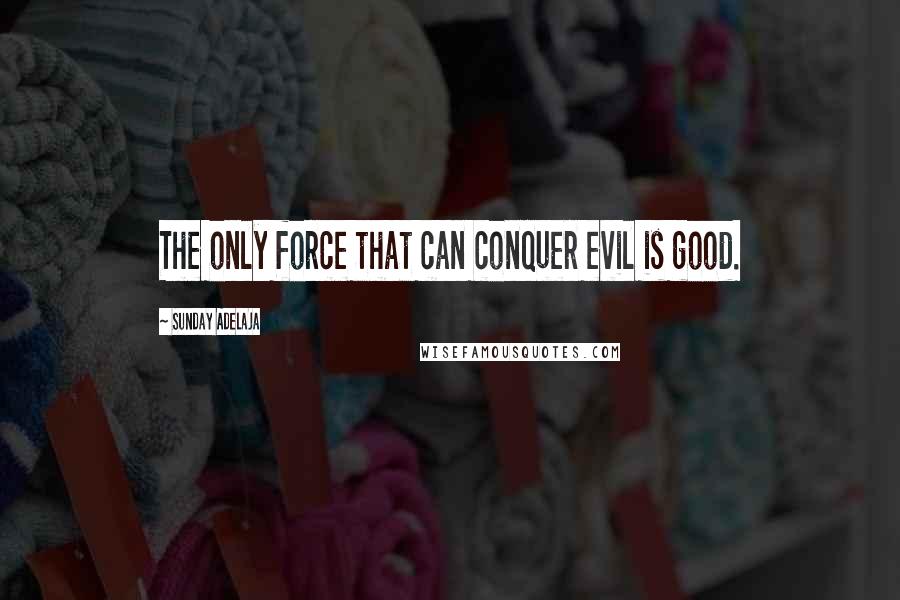 Sunday Adelaja Quotes: The only force that can conquer evil is good.