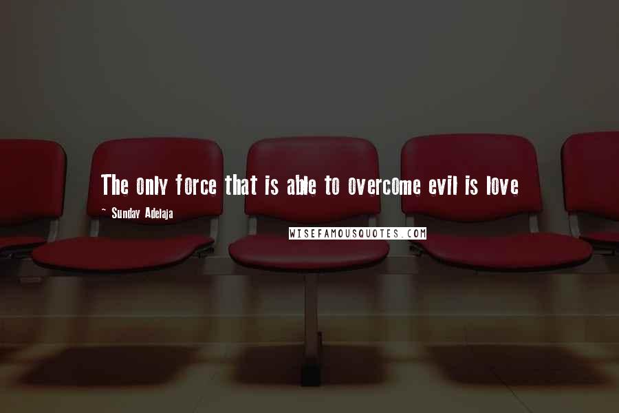 Sunday Adelaja Quotes: The only force that is able to overcome evil is love