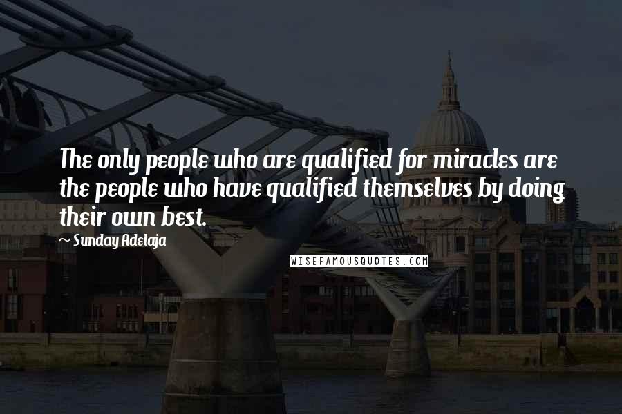 Sunday Adelaja Quotes: The only people who are qualified for miracles are the people who have qualified themselves by doing their own best.