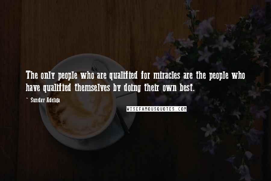 Sunday Adelaja Quotes: The only people who are qualified for miracles are the people who have qualified themselves by doing their own best.