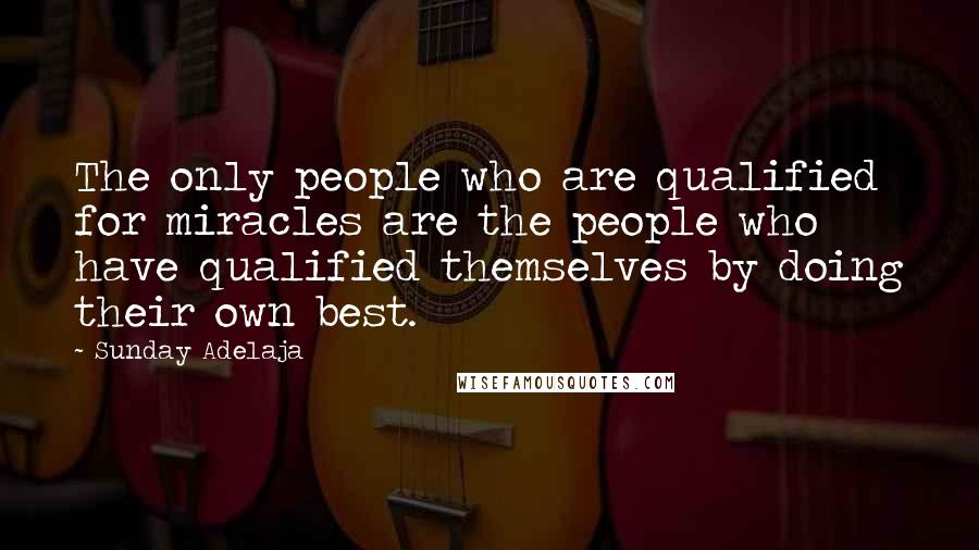 Sunday Adelaja Quotes: The only people who are qualified for miracles are the people who have qualified themselves by doing their own best.