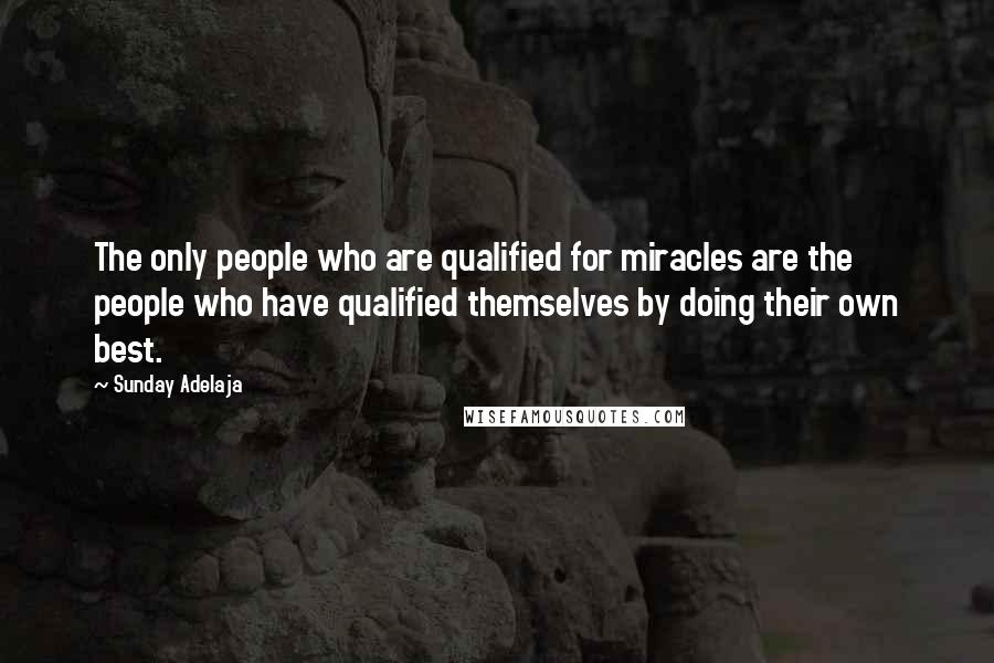 Sunday Adelaja Quotes: The only people who are qualified for miracles are the people who have qualified themselves by doing their own best.