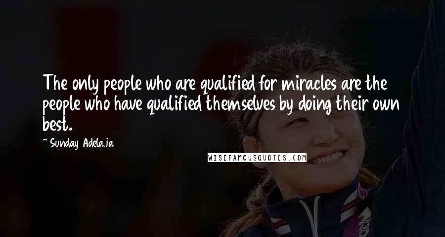 Sunday Adelaja Quotes: The only people who are qualified for miracles are the people who have qualified themselves by doing their own best.