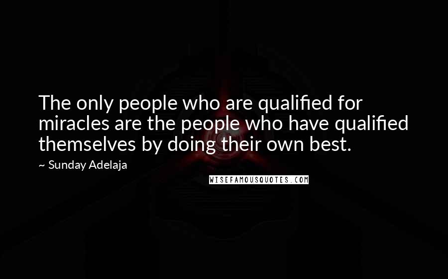 Sunday Adelaja Quotes: The only people who are qualified for miracles are the people who have qualified themselves by doing their own best.