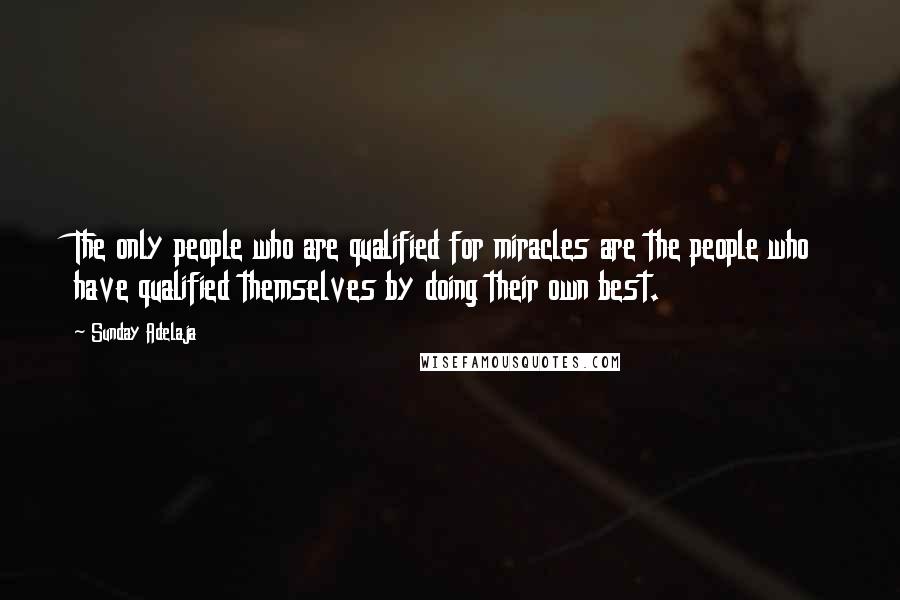 Sunday Adelaja Quotes: The only people who are qualified for miracles are the people who have qualified themselves by doing their own best.