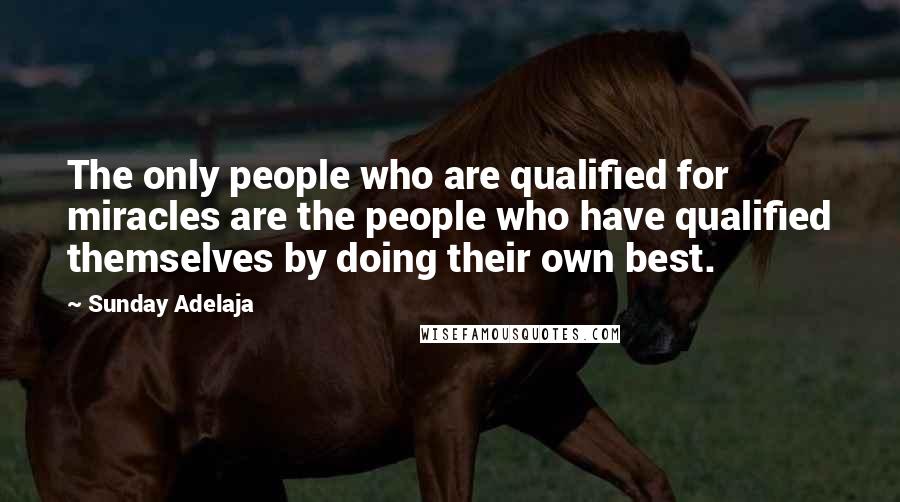 Sunday Adelaja Quotes: The only people who are qualified for miracles are the people who have qualified themselves by doing their own best.