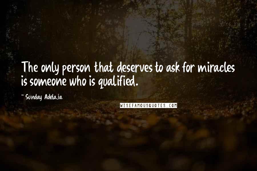 Sunday Adelaja Quotes: The only person that deserves to ask for miracles is someone who is qualified.