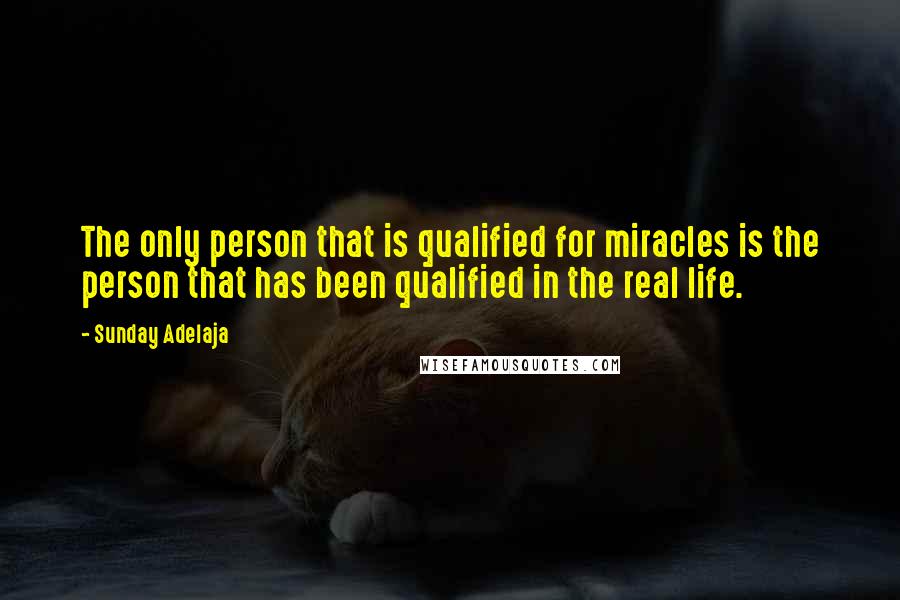 Sunday Adelaja Quotes: The only person that is qualified for miracles is the person that has been qualified in the real life.