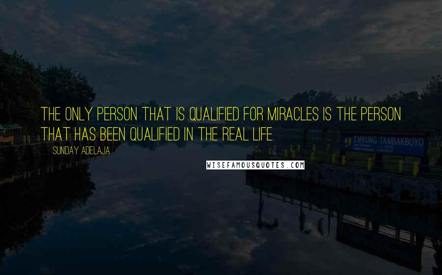 Sunday Adelaja Quotes: The only person that is qualified for miracles is the person that has been qualified in the real life.