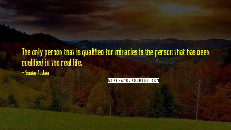 Sunday Adelaja Quotes: The only person that is qualified for miracles is the person that has been qualified in the real life.
