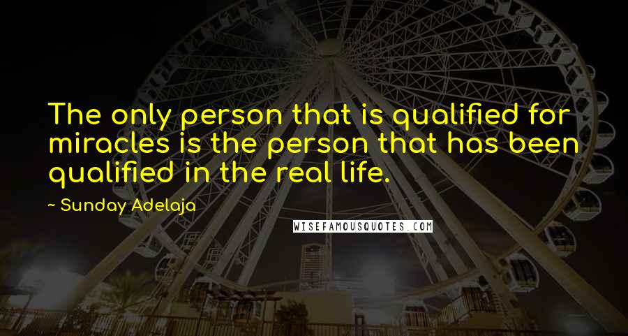 Sunday Adelaja Quotes: The only person that is qualified for miracles is the person that has been qualified in the real life.