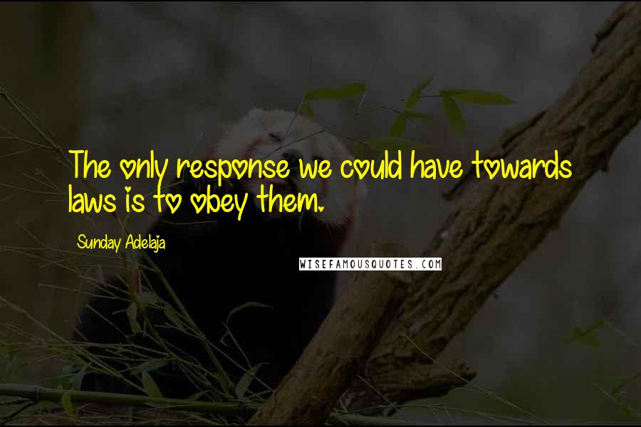 Sunday Adelaja Quotes: The only response we could have towards laws is to obey them.