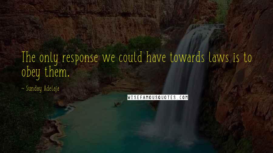 Sunday Adelaja Quotes: The only response we could have towards laws is to obey them.