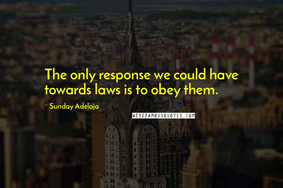 Sunday Adelaja Quotes: The only response we could have towards laws is to obey them.