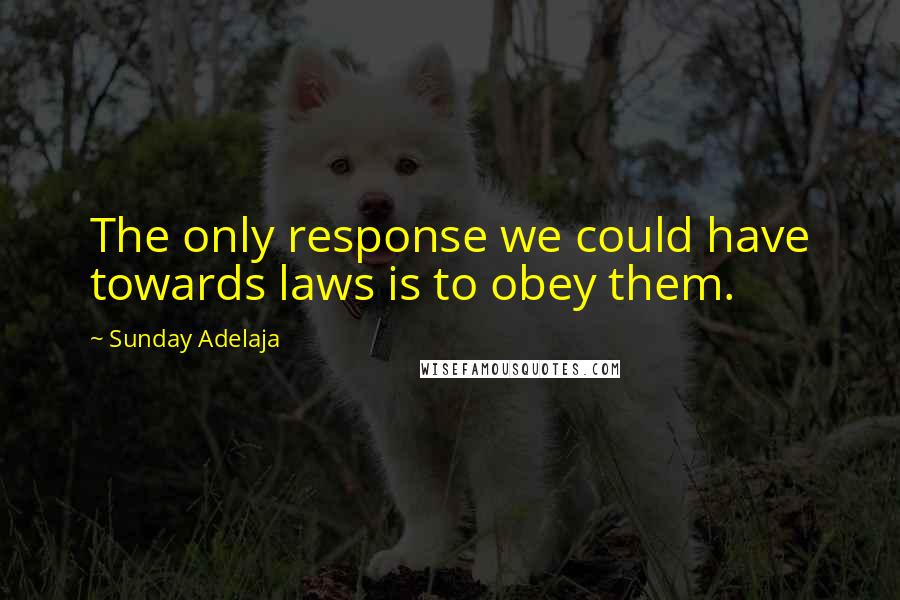 Sunday Adelaja Quotes: The only response we could have towards laws is to obey them.