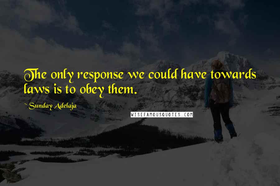 Sunday Adelaja Quotes: The only response we could have towards laws is to obey them.