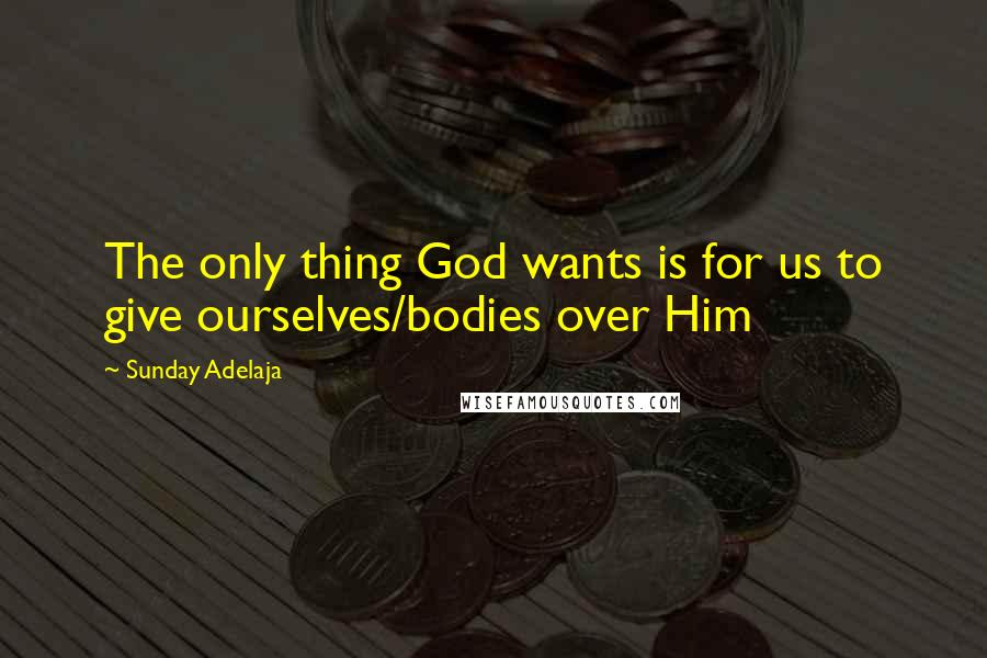 Sunday Adelaja Quotes: The only thing God wants is for us to give ourselves/bodies over Him