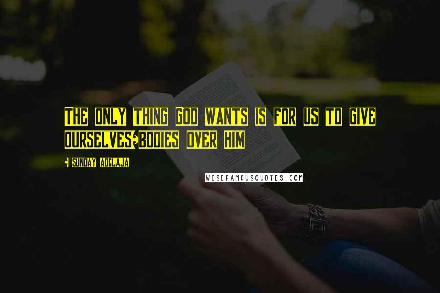 Sunday Adelaja Quotes: The only thing God wants is for us to give ourselves/bodies over Him