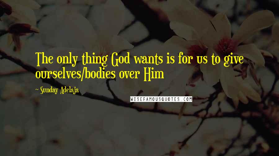 Sunday Adelaja Quotes: The only thing God wants is for us to give ourselves/bodies over Him