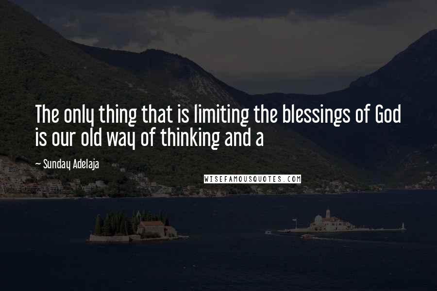 Sunday Adelaja Quotes: The only thing that is limiting the blessings of God is our old way of thinking and a