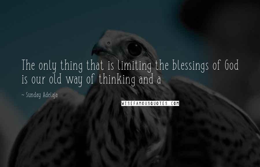 Sunday Adelaja Quotes: The only thing that is limiting the blessings of God is our old way of thinking and a