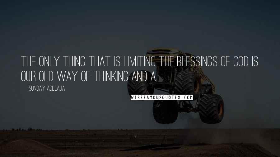 Sunday Adelaja Quotes: The only thing that is limiting the blessings of God is our old way of thinking and a