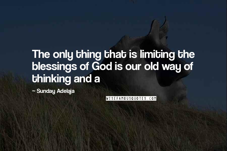 Sunday Adelaja Quotes: The only thing that is limiting the blessings of God is our old way of thinking and a