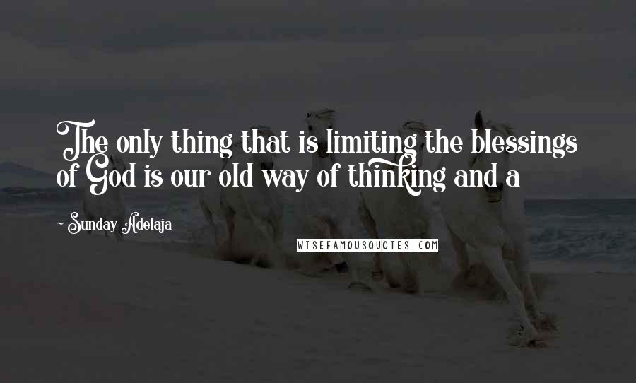 Sunday Adelaja Quotes: The only thing that is limiting the blessings of God is our old way of thinking and a