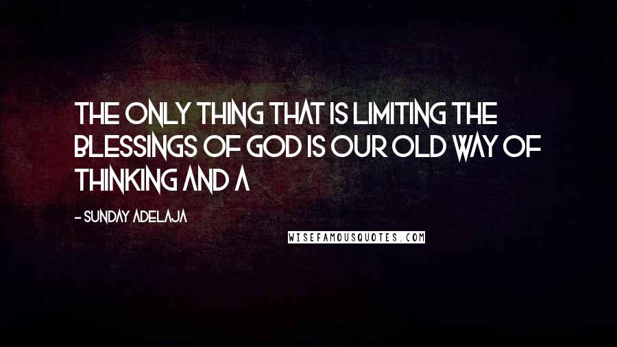 Sunday Adelaja Quotes: The only thing that is limiting the blessings of God is our old way of thinking and a