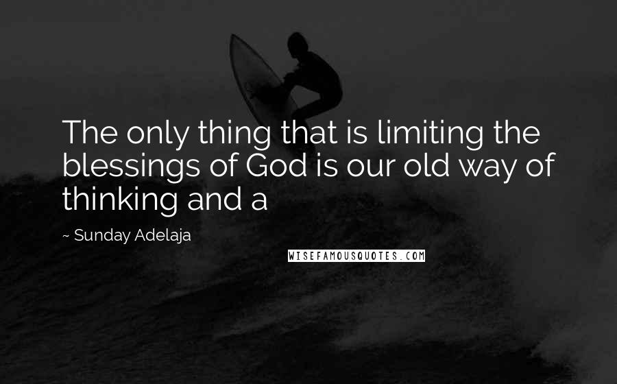 Sunday Adelaja Quotes: The only thing that is limiting the blessings of God is our old way of thinking and a