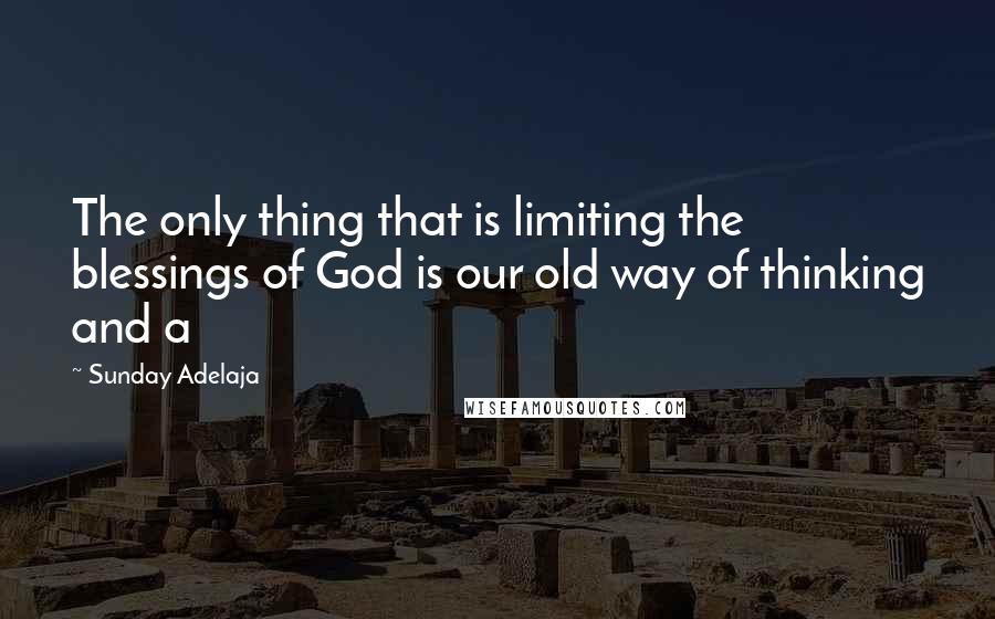 Sunday Adelaja Quotes: The only thing that is limiting the blessings of God is our old way of thinking and a