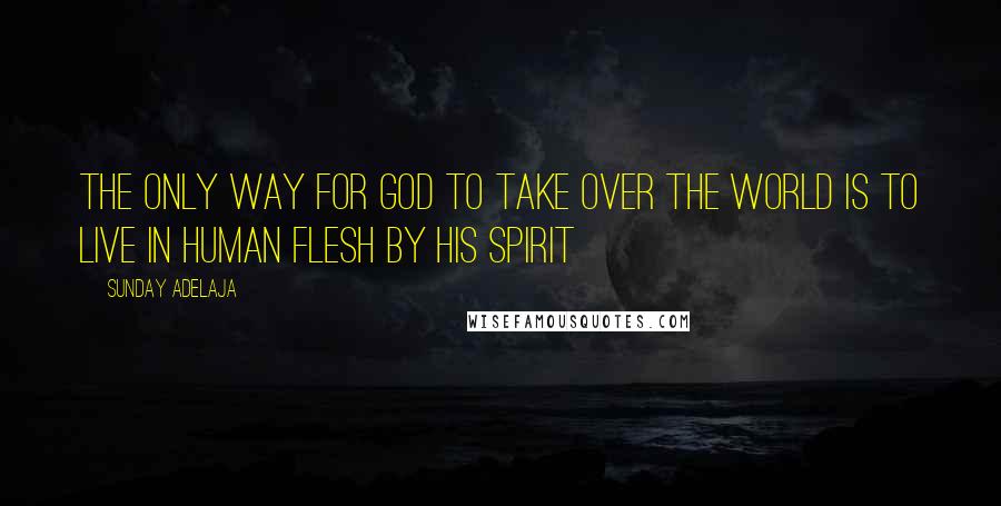 Sunday Adelaja Quotes: The only way for God to take over the world is to live in human flesh by His spirit