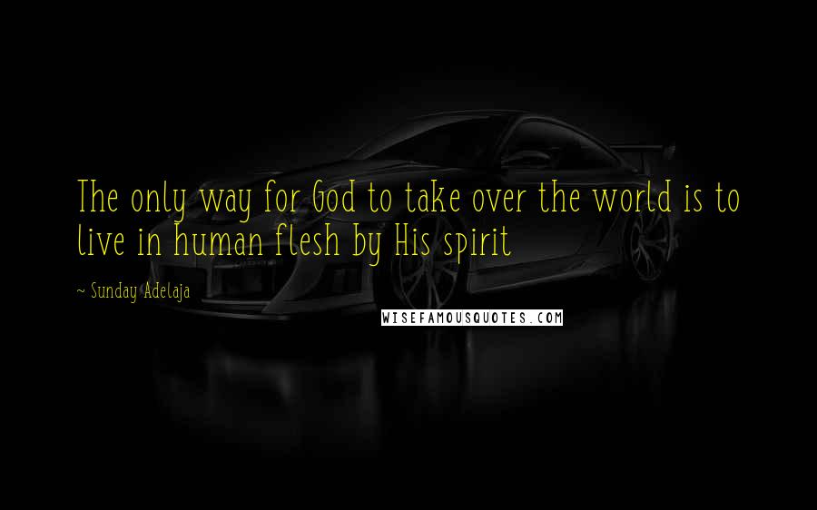 Sunday Adelaja Quotes: The only way for God to take over the world is to live in human flesh by His spirit