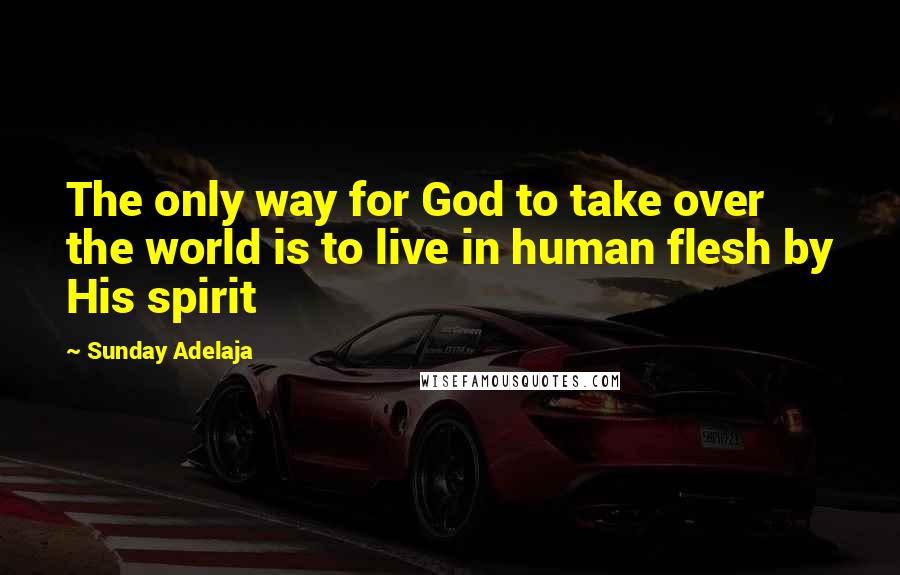 Sunday Adelaja Quotes: The only way for God to take over the world is to live in human flesh by His spirit