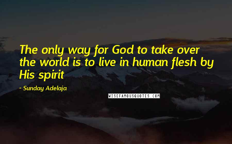 Sunday Adelaja Quotes: The only way for God to take over the world is to live in human flesh by His spirit