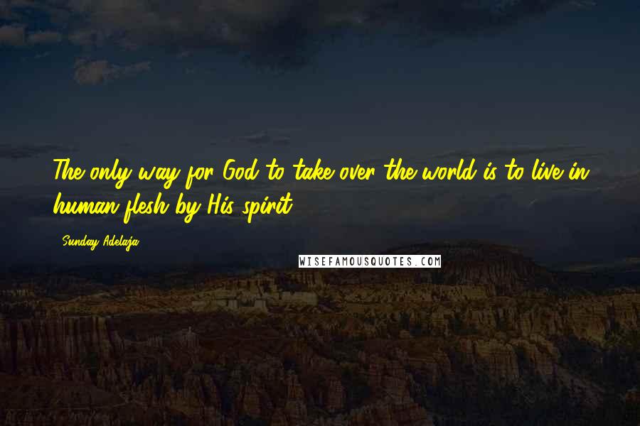 Sunday Adelaja Quotes: The only way for God to take over the world is to live in human flesh by His spirit