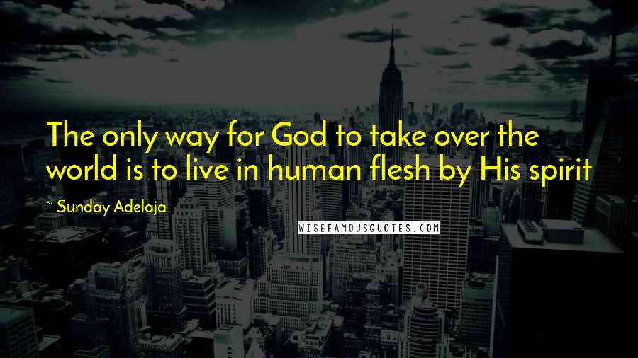 Sunday Adelaja Quotes: The only way for God to take over the world is to live in human flesh by His spirit