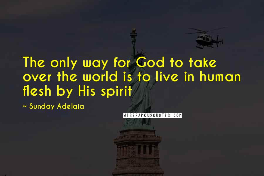 Sunday Adelaja Quotes: The only way for God to take over the world is to live in human flesh by His spirit