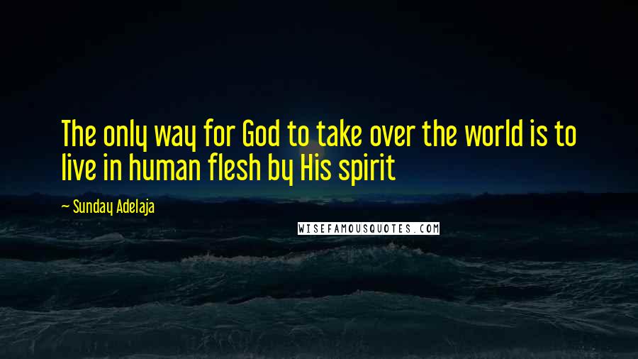 Sunday Adelaja Quotes: The only way for God to take over the world is to live in human flesh by His spirit